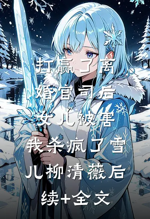 打赢了离婚官司后，女儿被害，我杀疯了雪儿柳清薇后续+全文