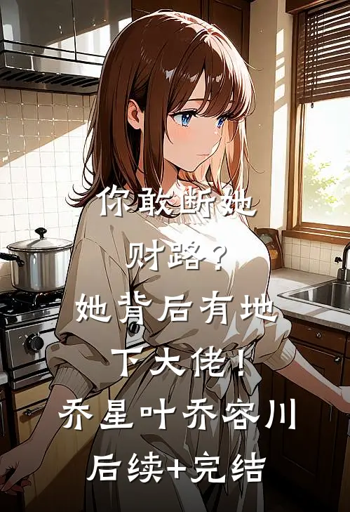 你敢断她财路？她背后有地下大佬！乔星叶乔容川后续+完结