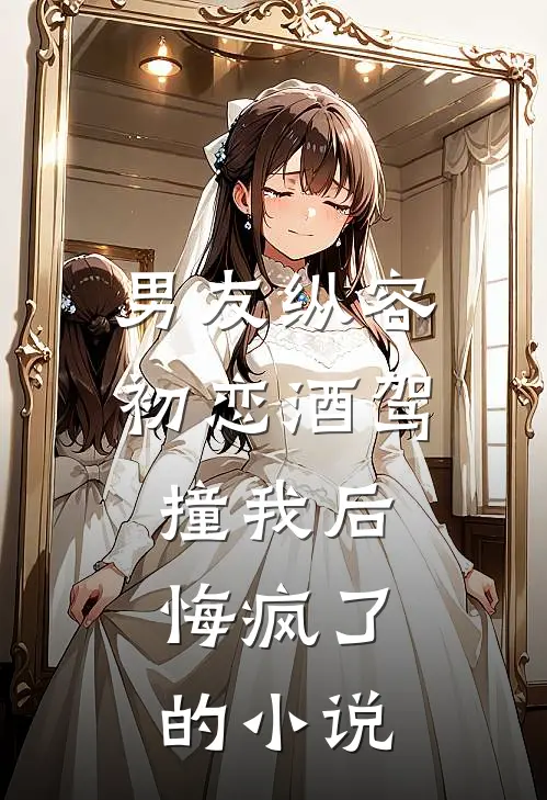 男友纵容初恋酒驾撞我后，悔疯了的小说