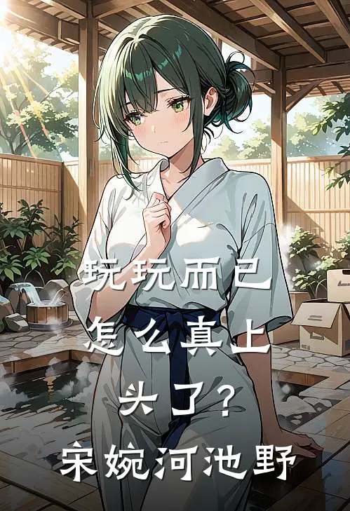 玩玩而已，怎么真上头了？宋婉河池野