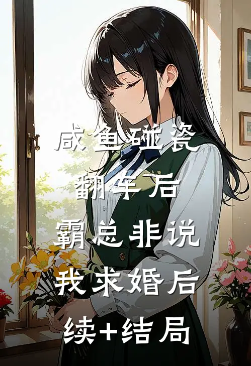 咸鱼碰瓷翻车后，霸总非说我求婚后续+结局