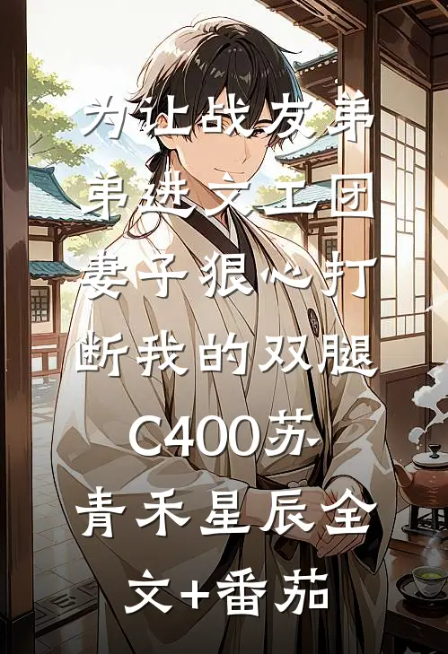 为让战友弟弟进文工团，妻子狠心打断我的双腿C400苏青禾星辰全文+番茄