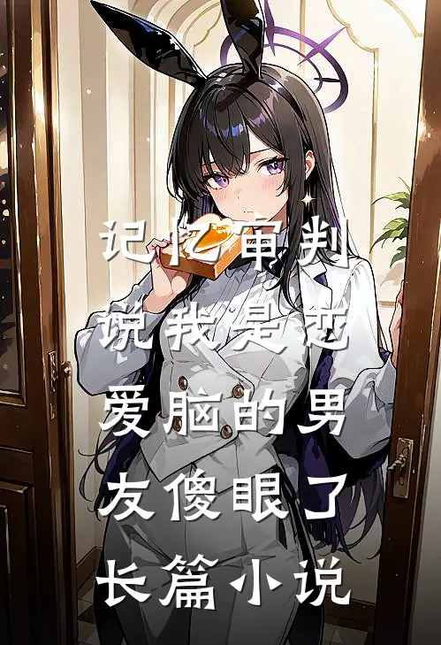 记忆审判：说我是恋爱脑的男友傻眼了长篇小说
