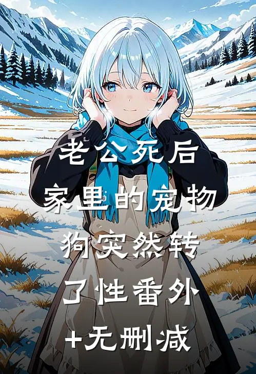 老公死后，家里的宠物狗突然转了性番外+无删减