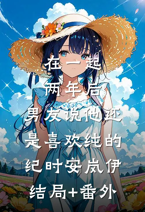 在一起两年后，男友说他还是喜欢纯的纪时安岚伊结局+番外