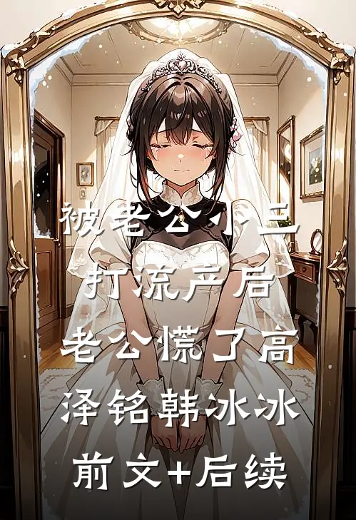 被老公小三打流产后，老公慌了高泽铭韩冰冰前文+后续