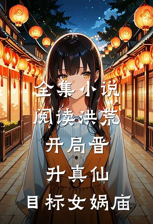 全集小说阅读洪荒：开局晋升真仙，目标女娲庙