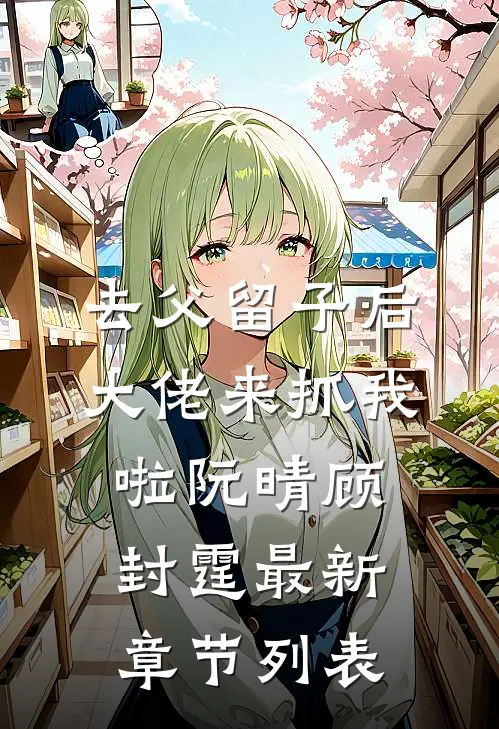 去父留子后，大佬来抓我啦阮晴顾封霆最新章节列表