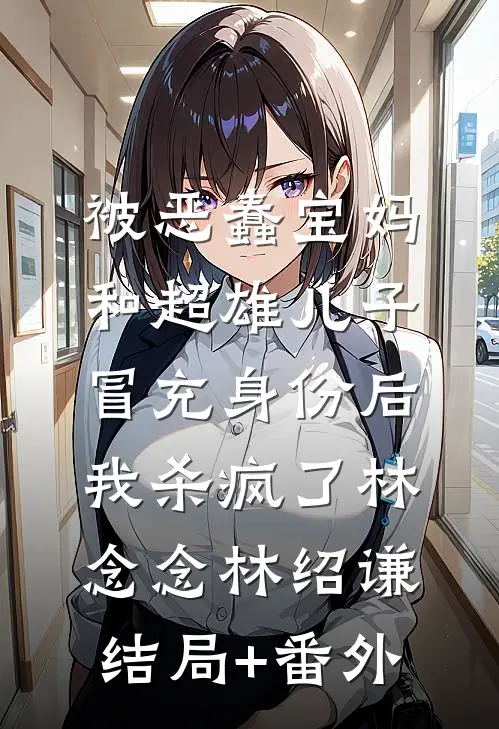 被恶蠢宝妈和超雄儿子冒充身份后，我杀疯了林念念林绍谦结局+番外