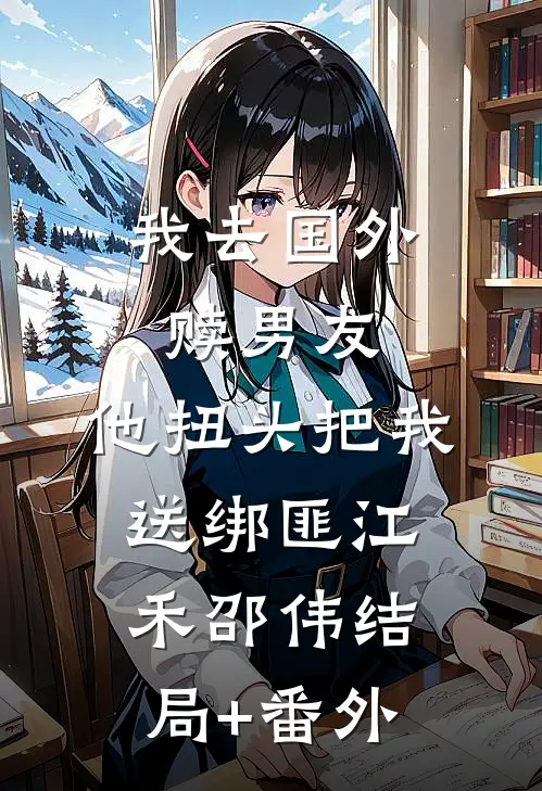 我去国外赎男友，他扭头把我送绑匪江禾邵伟结局+番外