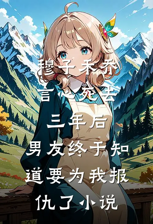 穆子禾乔言心死去三年后，男友终于知道要为我报仇了小说