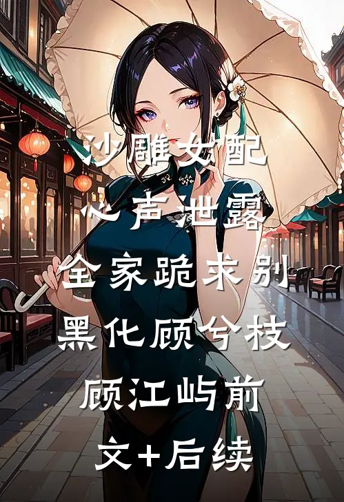 沙雕女配心声泄露，全家跪求别黑化顾兮枝顾江屿前文+后续