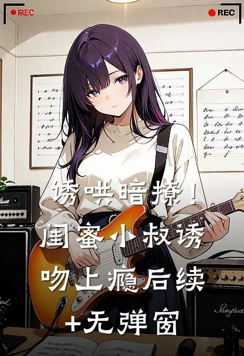 诱哄暗撩！闺蜜小叔诱吻上瘾后续+无弹窗