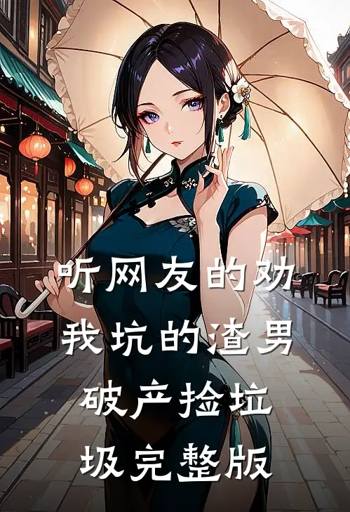 听网友的劝，我坑的渣男破产捡垃圾完整版