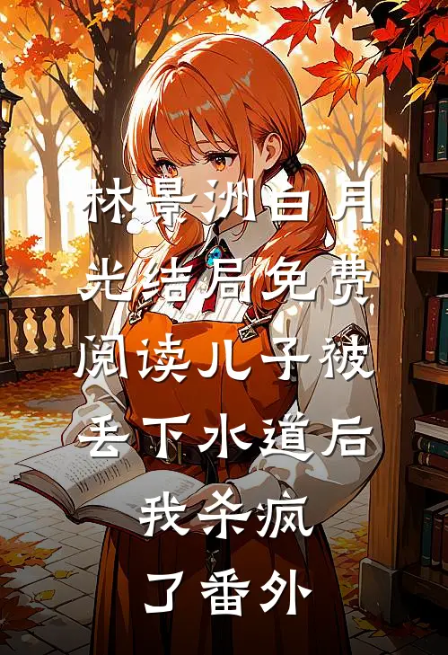 林景洲白月光结局免费阅读儿子被丢下水道后，我杀疯了番外