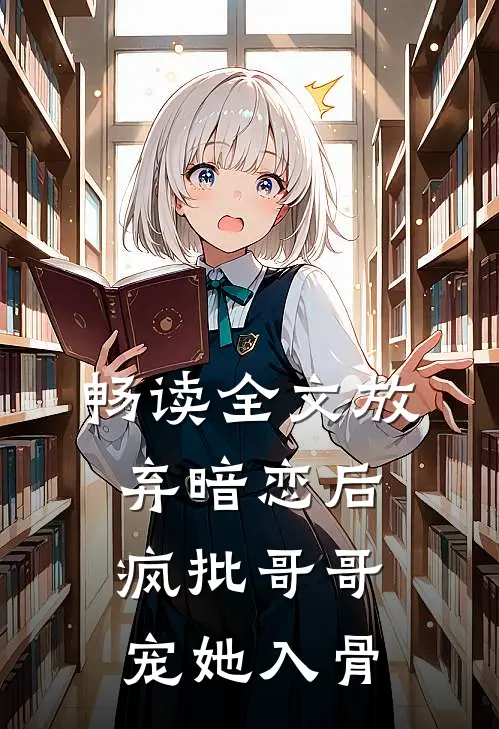 畅读全文放弃暗恋后，疯批哥哥宠她入骨