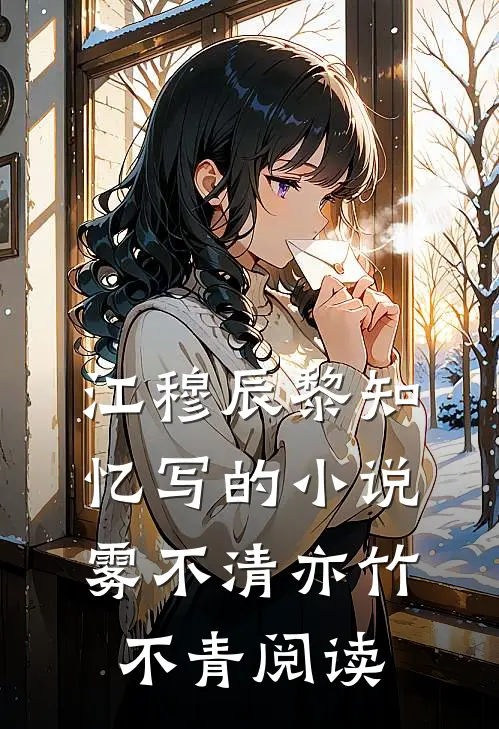 江穆辰黎知忆写的小说雾不清亦竹不青阅读