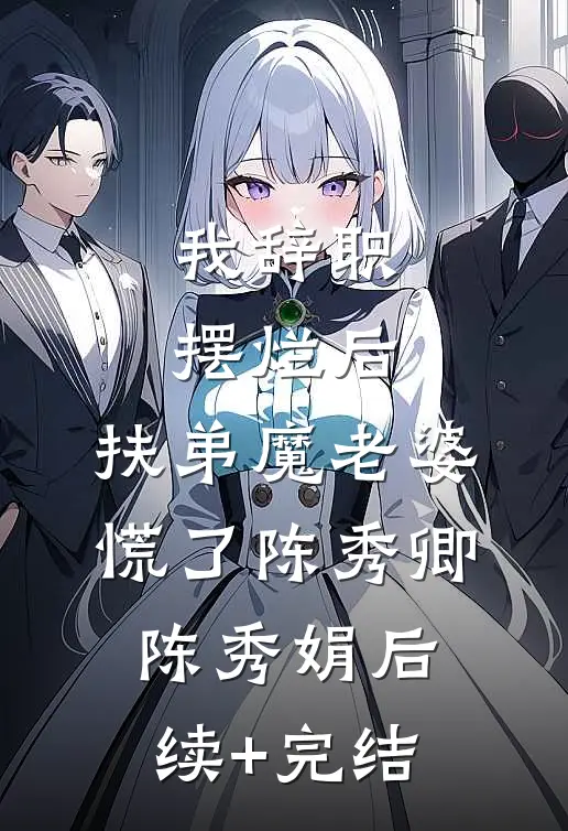 我辞职摆烂后，扶弟魔老婆慌了陈秀卿陈秀娟后续+完结
