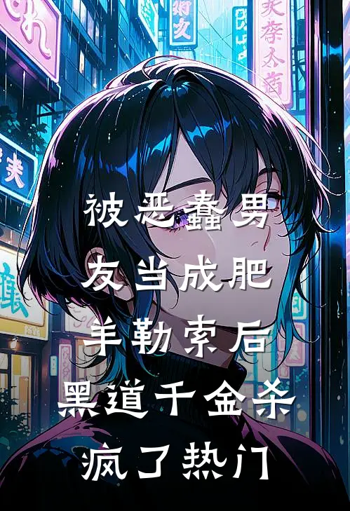 被恶蠢男友当成肥羊勒索后，黑道千金杀疯了热门