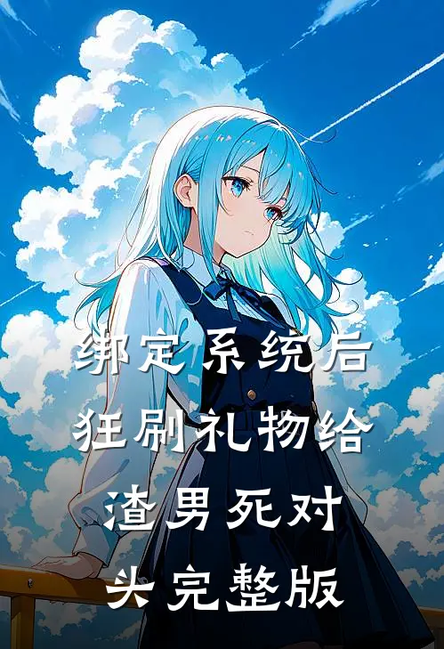 绑定系统后，狂刷礼物给渣男死对头完整版