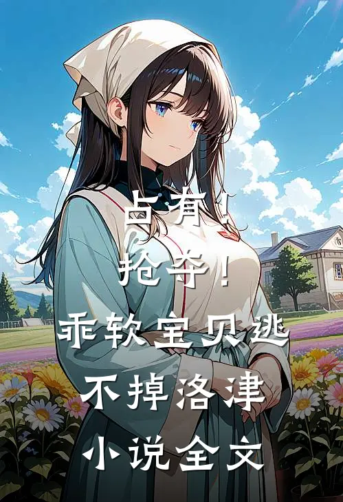 占有！抢夺！乖软宝贝逃不掉洛津小说全文