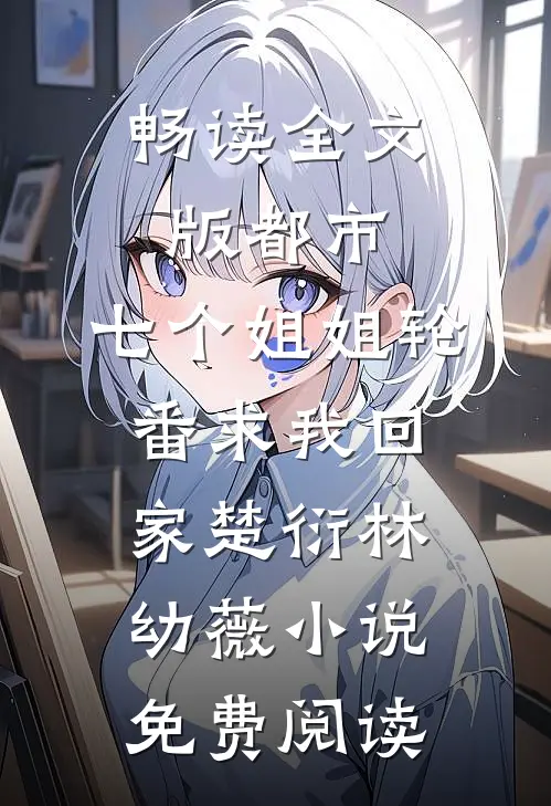 畅读全文版都市:七个姐姐轮番求我回家楚衍林幼薇小说免费阅读