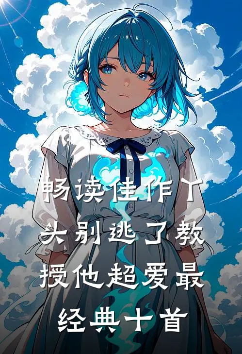 畅读佳作丫头别逃了教授他超爱最经典十首