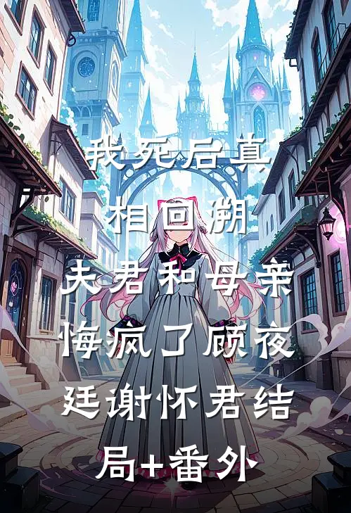 我死后真相回溯，夫君和母亲悔疯了顾夜廷谢怀君结局+番外
