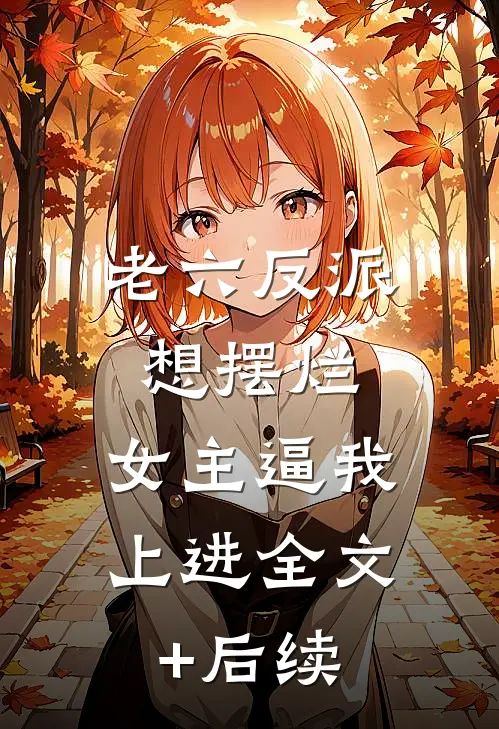 老六反派想摆烂，女主逼我上进全文+后续