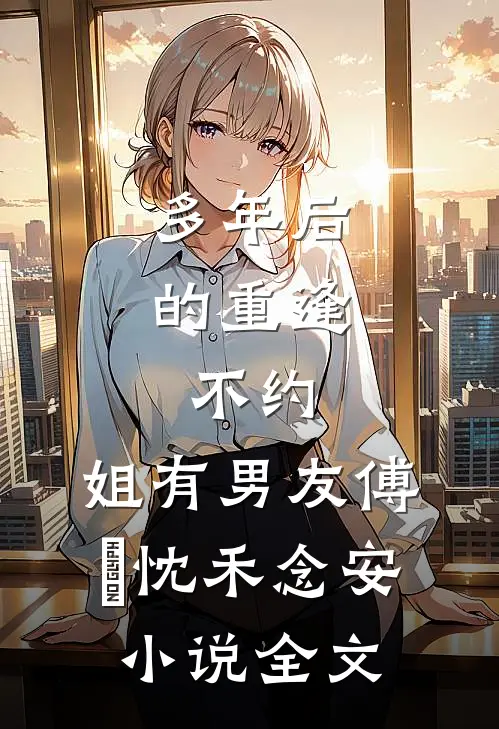 多年后的重逢，不约，姐有男友傅璟忱禾念安小说全文
