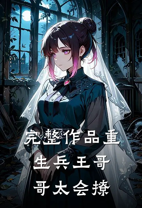 完整作品重生兵王哥哥太会撩