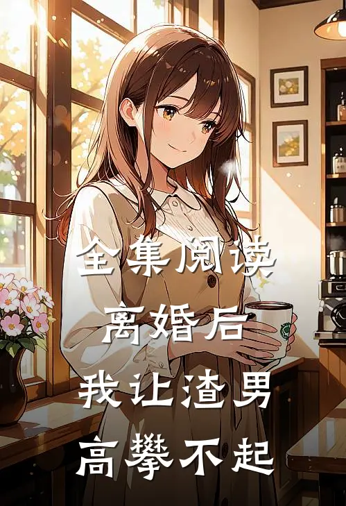 全集阅读离婚后，我让渣男高攀不起