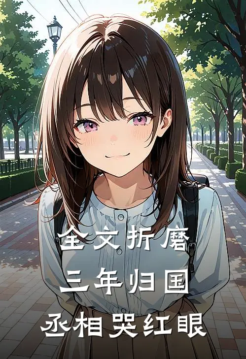 全文折磨三年归国，丞相哭红眼