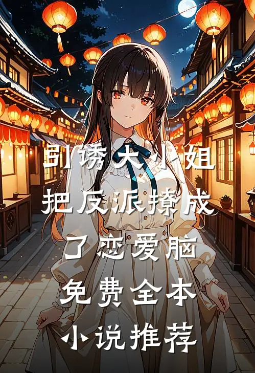 引诱大小姐把反派撩成了恋爱脑免费全本小说推荐