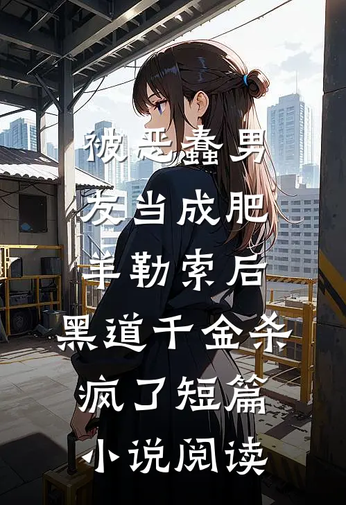 被恶蠢男友当成肥羊勒索后，黑道千金杀疯了短篇小说阅读
