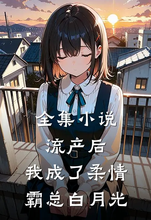 全集小说流产后，我成了柔情霸总白月光