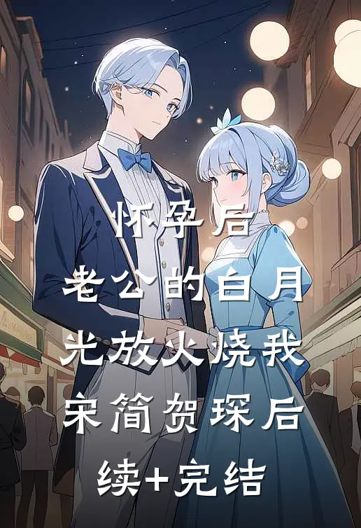 怀孕后，老公的白月光放火烧我宋简贺琛后续+完结