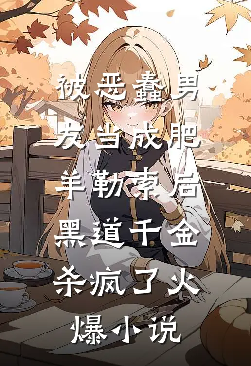 被恶蠢男友当成肥羊勒索后，黑道千金杀疯了火爆小说