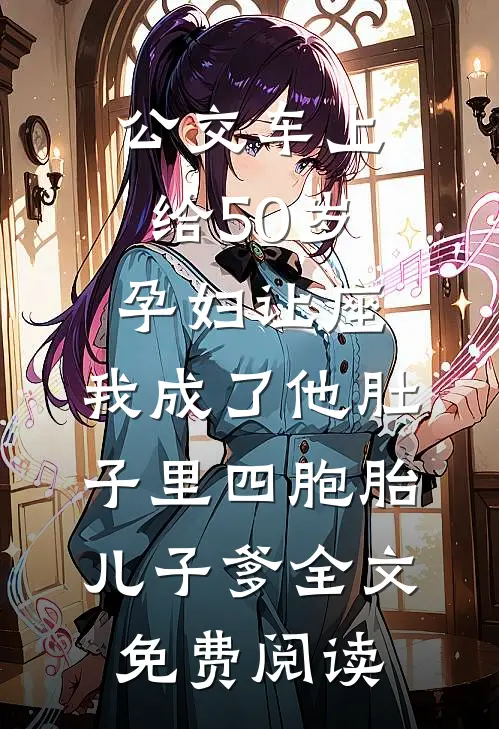 公交车上给50岁孕妇让座，我成了他肚子里四胞胎儿子爹全文免费阅读