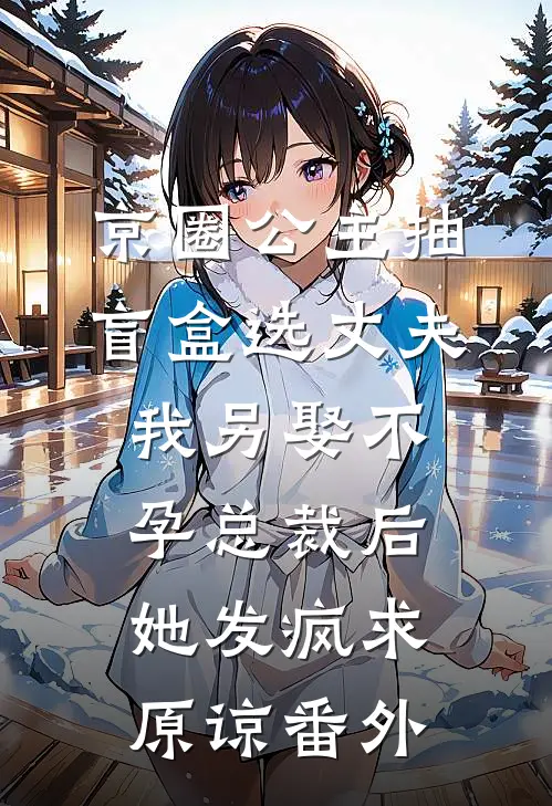 京圈公主抽盲盒选丈夫，我另娶不孕总裁后她发疯求原谅番外