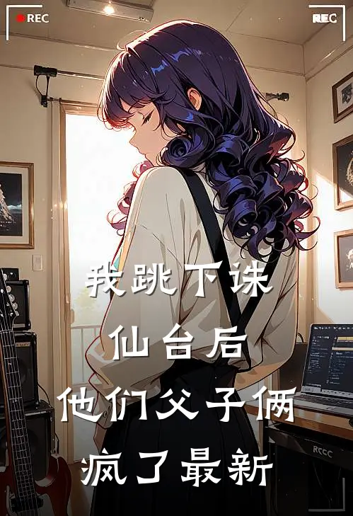 我跳下诛仙台后，他们父子俩疯了最新