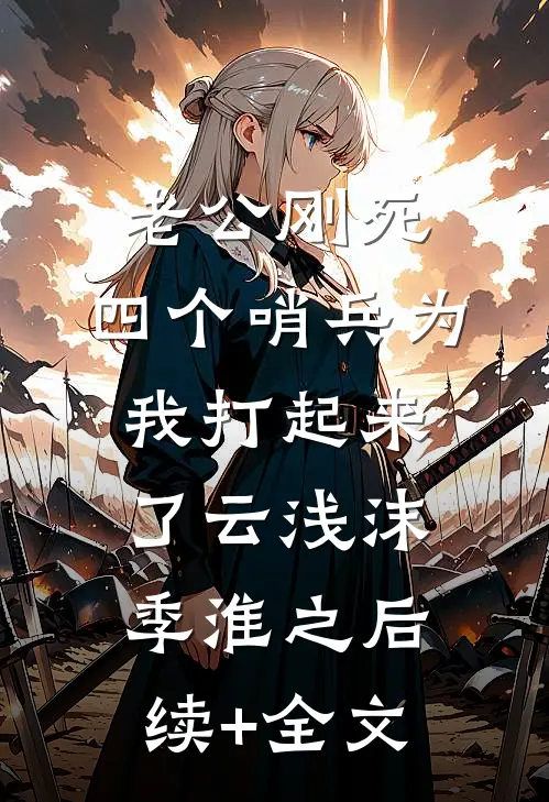 老公刚死，四个哨兵为我打起来了云浅沫季淮之后续+全文