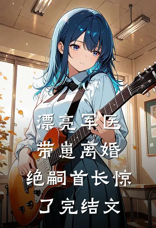漂亮军医带崽离婚，绝嗣首长惊了完结文