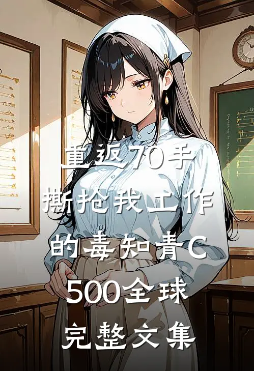 重返70手撕抢我工作的毒知青C500全球完整文集