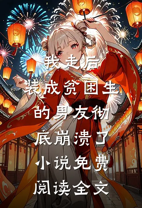 我走后，装成贫困生的男友彻底崩溃了小说免费阅读全文