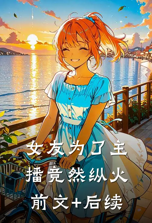 女友为了主播竟然纵火前文+后续
