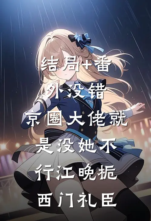 结局+番外没错，京圈大佬就是没她不行江晚栀西门礼臣