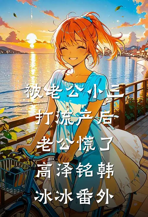被老公小三打流产后，老公慌了高泽铭韩冰冰 番外