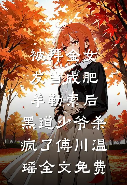 被拜金女友当成肥羊勒索后，黑道少爷杀疯了傅川温瑶全文免费