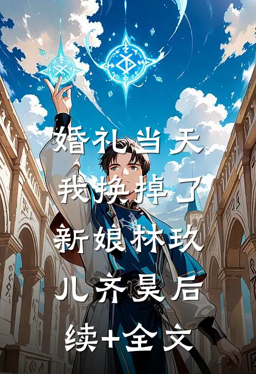 婚礼当天，我换掉了新娘林玖儿齐昊后续+全文
